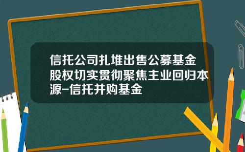信托公司扎堆出售公募基金股权切实贯彻聚焦主业回归本源-信托并购基金