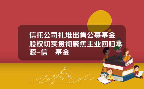 信托公司扎堆出售公募基金股权切实贯彻聚焦主业回归本源-信讬基金
