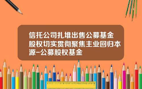 信托公司扎堆出售公募基金股权切实贯彻聚焦主业回归本源-公募股权基金