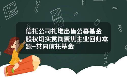 信托公司扎堆出售公募基金股权切实贯彻聚焦主业回归本源-共同信托基金