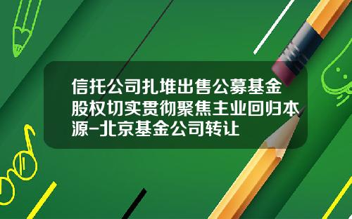 信托公司扎堆出售公募基金股权切实贯彻聚焦主业回归本源-北京基金公司转让
