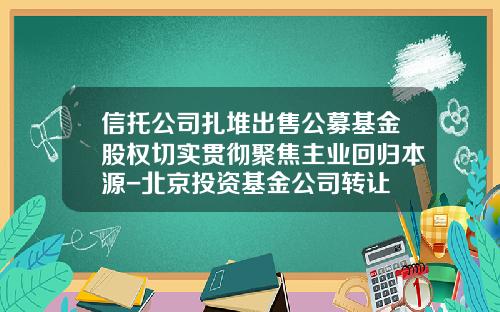 信托公司扎堆出售公募基金股权切实贯彻聚焦主业回归本源-北京投资基金公司转让