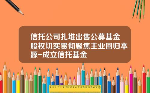 信托公司扎堆出售公募基金股权切实贯彻聚焦主业回归本源-成立信托基金