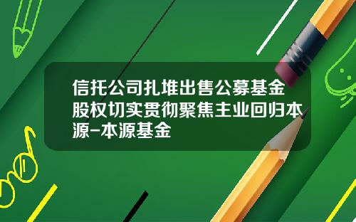 信托公司扎堆出售公募基金股权切实贯彻聚焦主业回归本源-本源基金