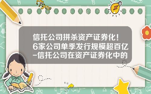 信托公司拼杀资产证券化!6家公司单季发行规模超百亿-信托公司在资产证券化中的作用