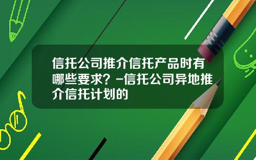 信托公司推介信托产品时有哪些要求?-信托公司异地推介信托计划的