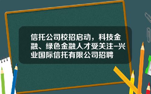 信托公司校招启动,科技金融、绿色金融人才受关注-兴业国际信托有限公司招聘