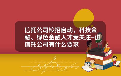 信托公司校招启动,科技金融、绿色金融人才受关注-进信托公司有什么要求