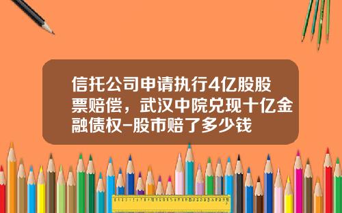 信托公司申请执行4亿股股票赔偿,武汉中院兑现十亿金融债权-股市赔了多少钱