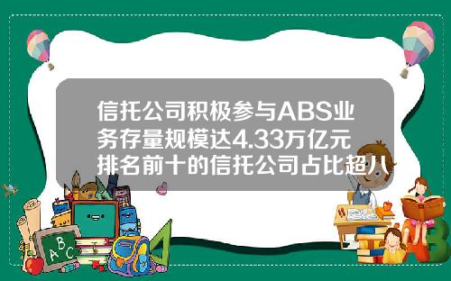 信托公司积极参与ABS业务存量规模达4.33万亿元排名前十的信托公司占比超八成-去证券公司还是信托公司好