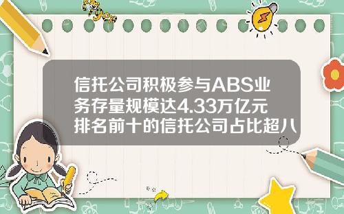信托公司积极参与ABS业务存量规模达4.33万亿元排名前十的信托公司占比超八成-国内信托公司排行榜