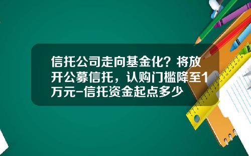 信托公司走向基金化?将放开公募信托,认购门槛降至1万元-信托资金起点多少