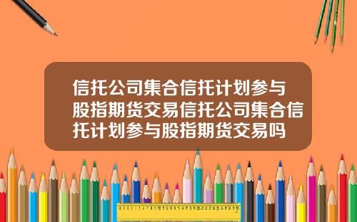 信托公司集合信托计划参与股指期货交易信托公司集合信托计划参与股指期货交易吗