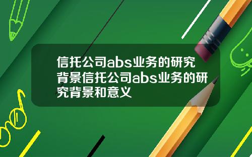 信托公司abs业务的研究背景信托公司abs业务的研究背景和意义