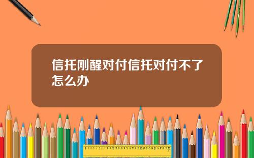 信托刚醒对付信托对付不了怎么办