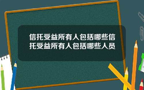 信托受益所有人包括哪些信托受益所有人包括哪些人员