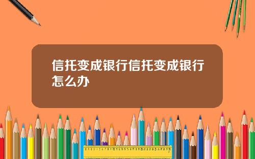 信托变成银行信托变成银行怎么办