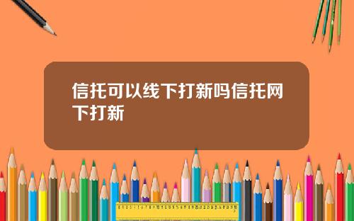 信托可以线下打新吗信托网下打新