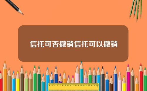 信托可否撤销信托可以撤销