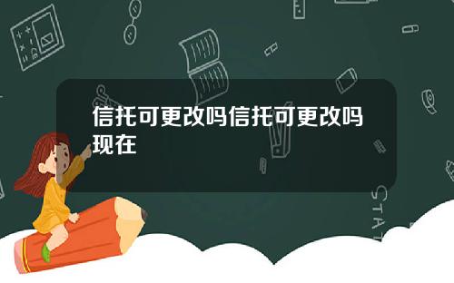 信托可更改吗信托可更改吗现在