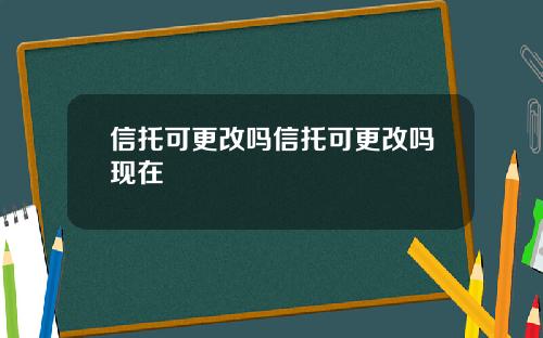 信托可更改吗信托可更改吗现在