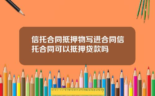 信托合同抵押物写进合同信托合同可以抵押贷款吗