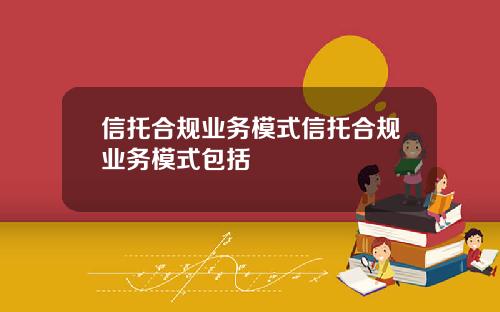 信托合规业务模式信托合规业务模式包括
