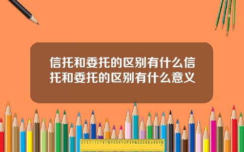 信托和委托的区别有什么信托和委托的区别有什么意义