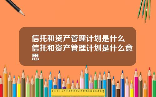 信托和资产管理计划是什么信托和资产管理计划是什么意思