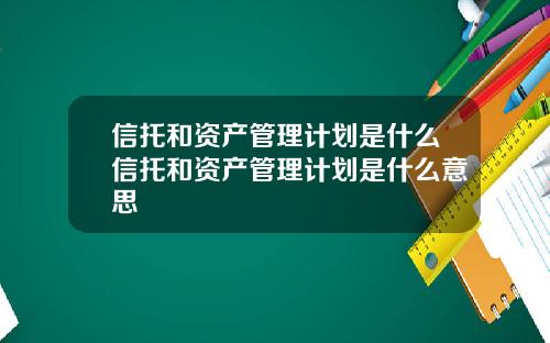 信托和资产管理计划是什么信托和资产管理计划是什么意思