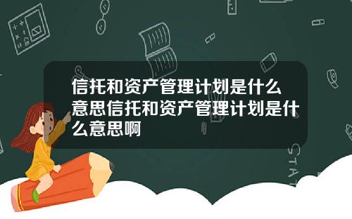 信托和资产管理计划是什么意思信托和资产管理计划是什么意思啊