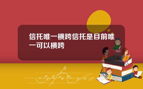 信托唯一横跨信托是目前唯一可以横跨