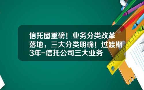 信托圈重磅！业务分类改革落地，三大分类明确！过渡期3年-信托公司三大业务