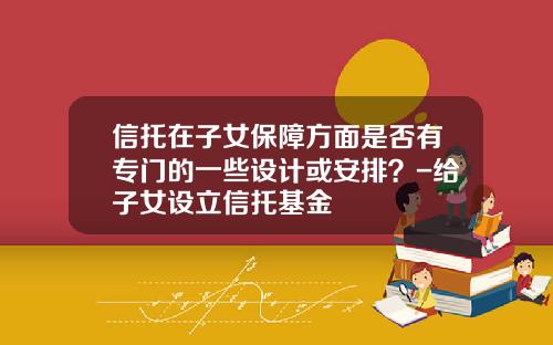 信托在子女保障方面是否有专门的一些设计或安排?-给子女设立信托基金