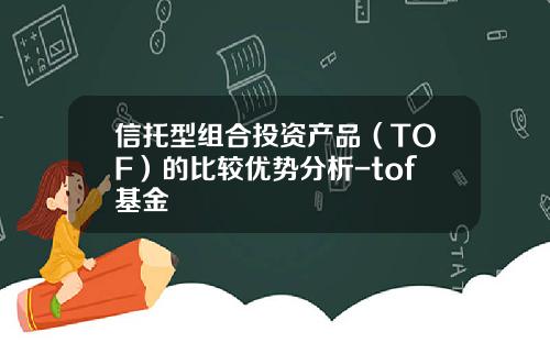 信托型组合投资产品(TOF)的比较优势分析-tof基金