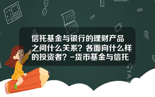 信托基金与银行的理财产品之间什么关系?各面向什么样的投资者?-货币基金与信托基金的区别