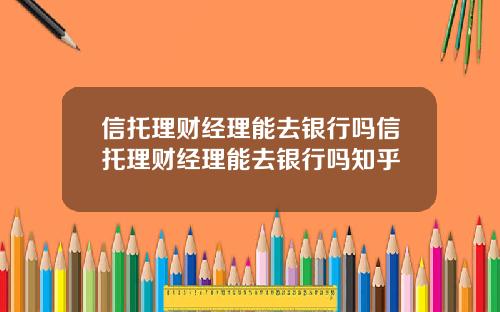 信托理财经理能去银行吗信托理财经理能去银行吗知乎