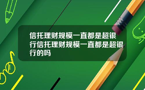信托理财规模一直都是超银行信托理财规模一直都是超银行的吗