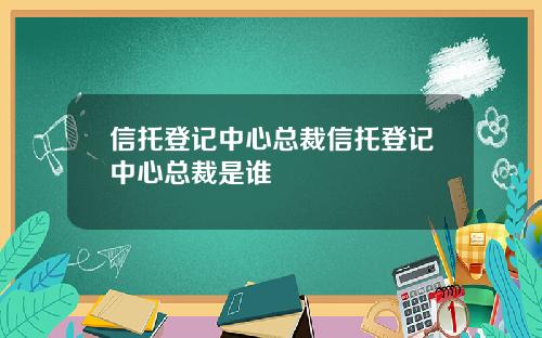 信托登记中心总裁信托登记中心总裁是谁