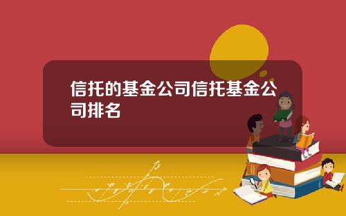 信托的基金公司信托基金公司排名