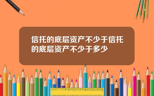 信托的底层资产不少于信托的底层资产不少于多少