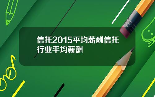 信托2015平均薪酬信托行业平均薪酬