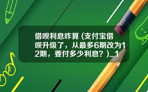 借呗利息咋算 (支付宝借呗升级了,从最多6期改为12期,要付多少利息?)_1