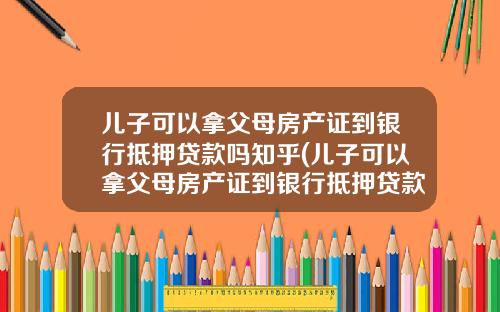 儿子可以拿父母房产证到银行抵押贷款吗知乎(儿子可以拿父母房产证到银行抵押贷款吗安全吗)_1