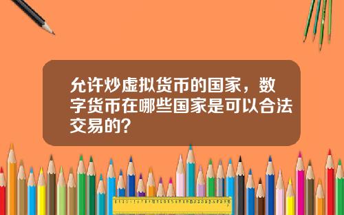 允许炒虚拟货币的国家,数字货币在哪些国家是可以合法交易的?