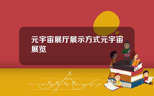 元宇宙展厅展示方式元宇宙展览