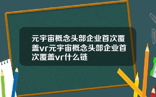 元宇宙概念头部企业首次覆盖vr元宇宙概念头部企业首次覆盖vr什么链
