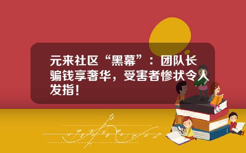 元来社区“黑幕”:团队长骗钱享奢华,受害者惨状令人发指!