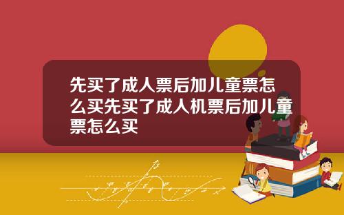 先买了成人票后加儿童票怎么买先买了成人机票后加儿童票怎么买