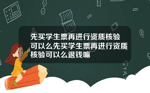 先买学生票再进行资质核验可以么先买学生票再进行资质核验可以么退钱嘛
